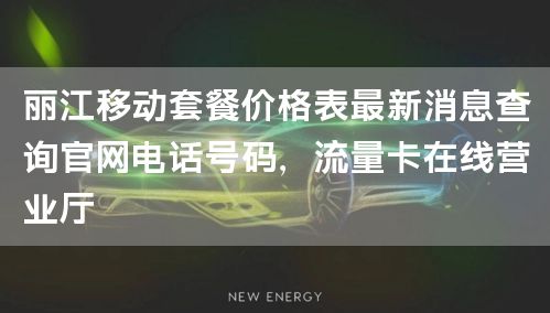 丽江移动套餐价格表最新消息查询官网电话号码，流量卡在线营业厅