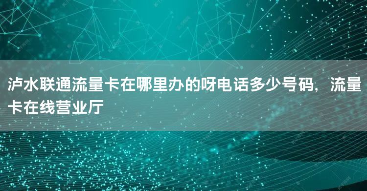 泸水联通流量卡在哪里办的呀电话多少号码，流量卡在线营业厅