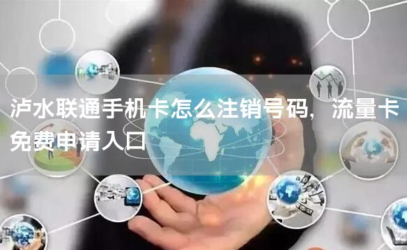 泸水联通手机卡怎么注销号码，流量卡免费申请入口