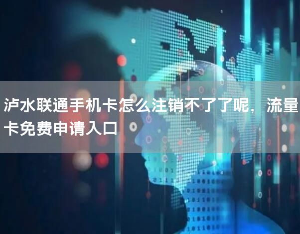 泸水联通手机卡怎么注销不了了呢，流量卡免费申请入口