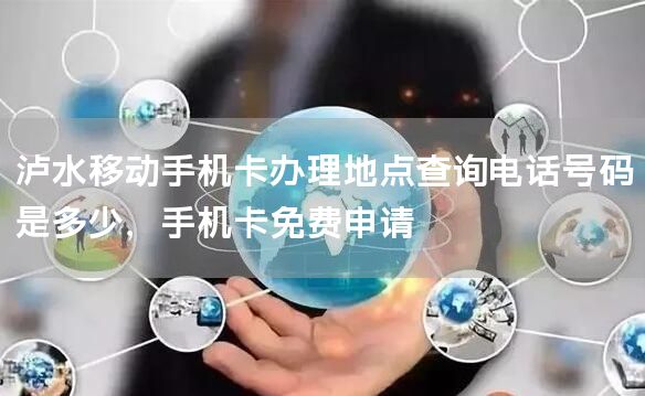 泸水移动手机卡办理地点查询电话号码是多少，手机卡免费申请