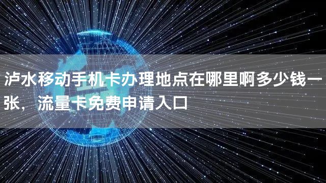 泸水移动手机卡办理地点在哪里啊多少钱一张，流量卡免费申请入口