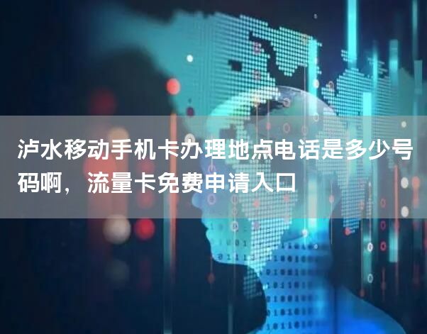 泸水移动手机卡办理地点电话是多少号码啊，流量卡免费申请入口
