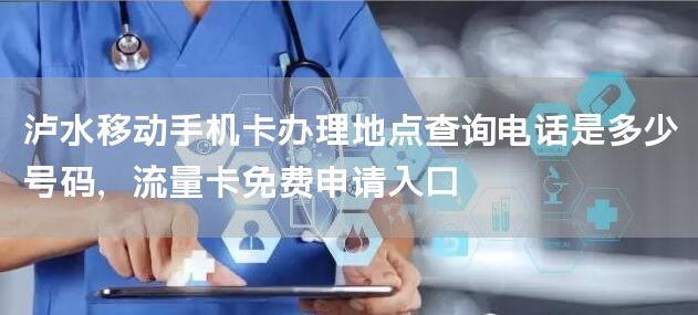 泸水移动手机卡办理地点查询电话是多少号码，流量卡免费申请入口