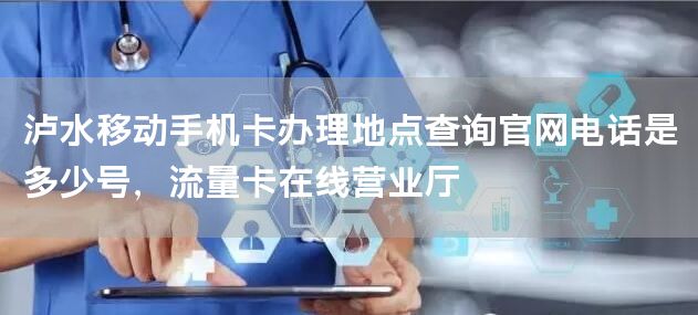 泸水移动手机卡办理地点查询官网电话是多少号，流量卡在线营业厅