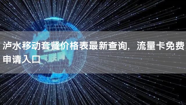 泸水移动套餐价格表最新查询，流量卡免费申请入口