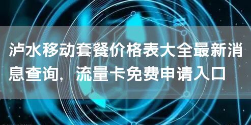 泸水移动套餐价格表大全最新消息查询，流量卡免费申请入口