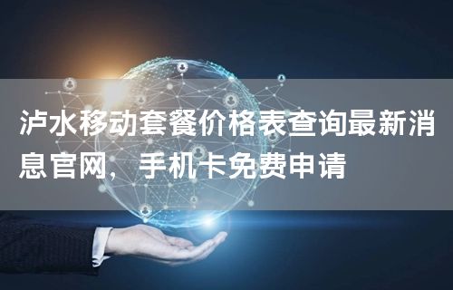 泸水移动套餐价格表查询最新消息官网，手机卡免费申请