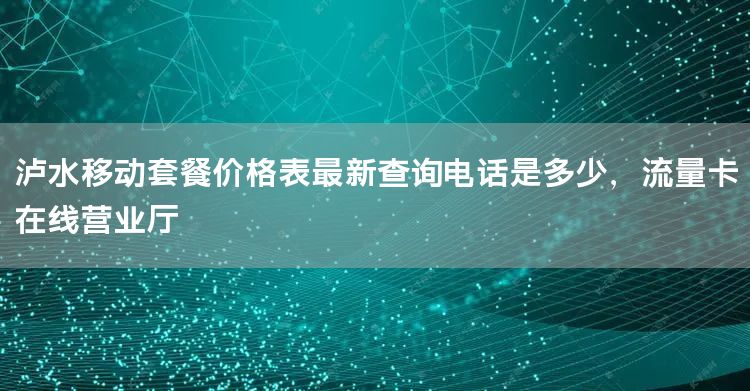 泸水移动套餐价格表最新查询电话是多少，流量卡在线营业厅