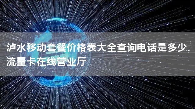 泸水移动套餐价格表大全查询电话是多少，流量卡在线营业厅