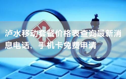 泸水移动套餐价格表查询最新消息电话，手机卡免费申请