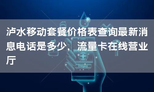 泸水移动套餐价格表查询最新消息电话是多少，流量卡在线营业厅