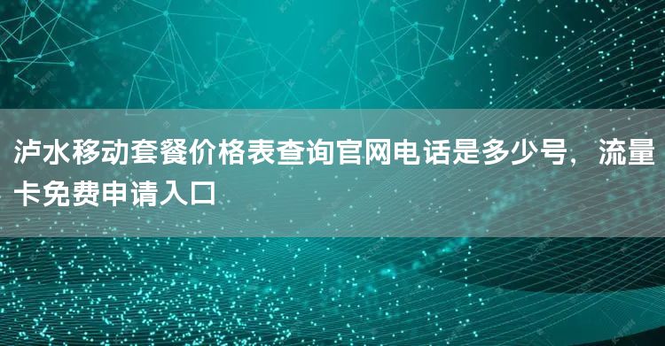 泸水移动套餐价格表查询官网电话是多少号，流量卡免费申请入口