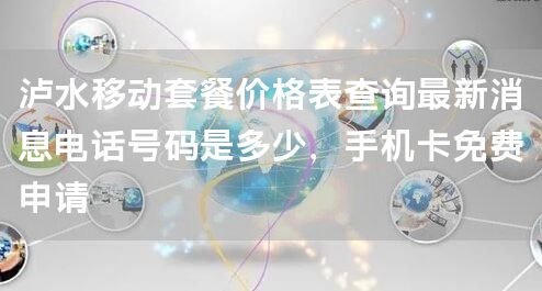泸水移动套餐价格表查询最新消息电话号码是多少，手机卡免费申请