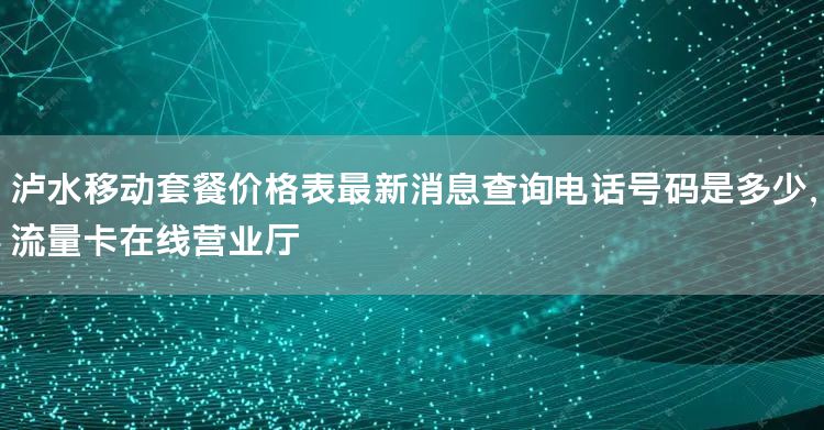 泸水移动套餐价格表最新消息查询电话号码是多少，流量卡在线营业