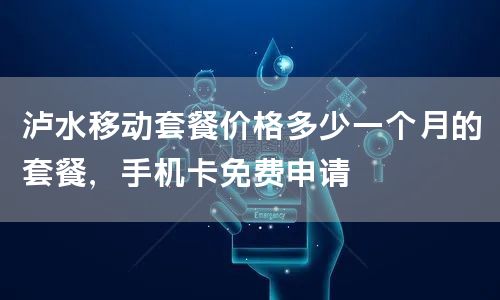 泸水移动套餐价格多少一个月的套餐，手机卡免费申请