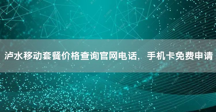 泸水移动套餐价格查询官网电话，手机卡免费申请