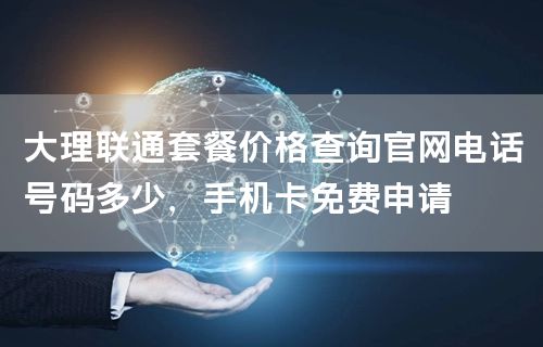 大理联通套餐价格查询官网电话号码多少，手机卡免费申请