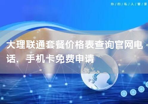 大理联通套餐价格表查询官网电话，手机卡免费申请
