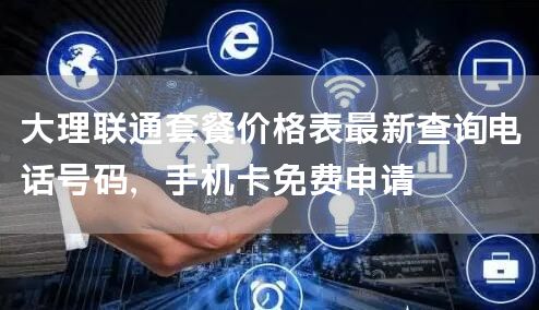 大理联通套餐价格表最新查询电话号码，手机卡免费申请