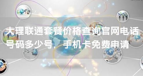大理联通套餐价格查询官网电话号码多少号，手机卡免费申请