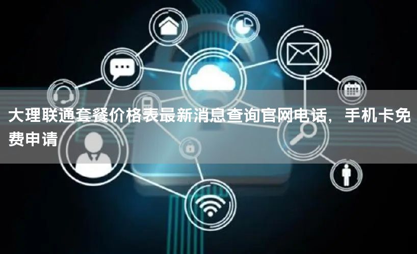 大理联通套餐价格表最新消息查询官网电话，手机卡免费申请