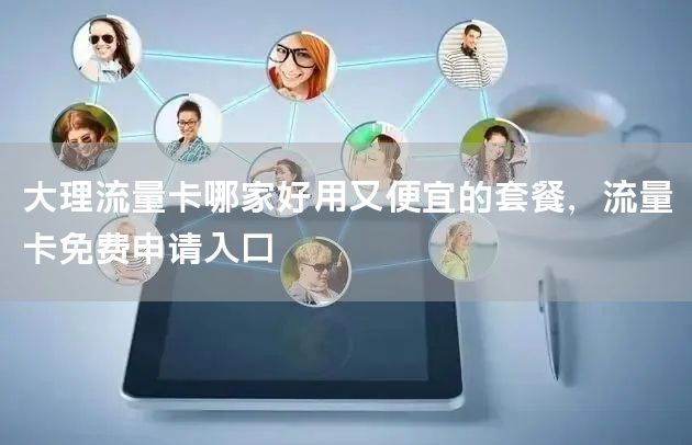 大理流量卡哪家好用又便宜的套餐，流量卡免费申请入口