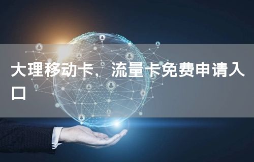 大理移动卡，流量卡免费申请入口