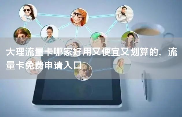 大理流量卡哪家好用又便宜又划算的，流量卡免费申请入口