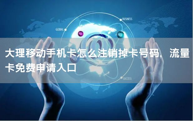 大理移动手机卡怎么注销掉卡号码，流量卡免费申请入口