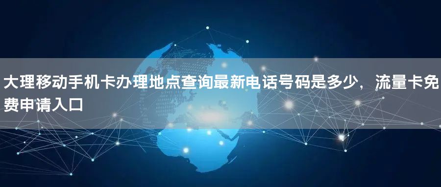大理移动手机卡办理地点查询最新电话号码是多少，流量卡免费申请