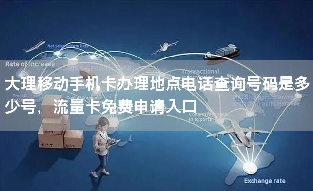 大理移动手机卡办理地点电话查询号码是多少号，流量卡免费申请入