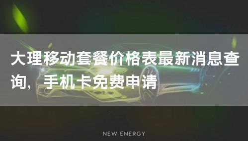 大理移动套餐价格表最新消息查询，手机卡免费申请