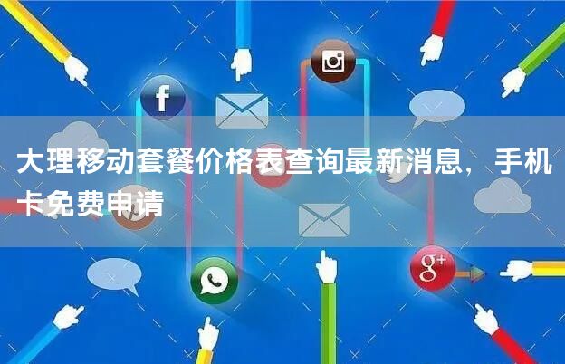 大理移动套餐价格表查询最新消息，手机卡免费申请