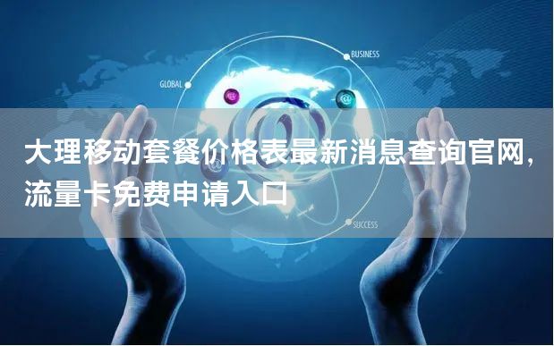 大理移动套餐价格表最新消息查询官网，流量卡免费申请入口