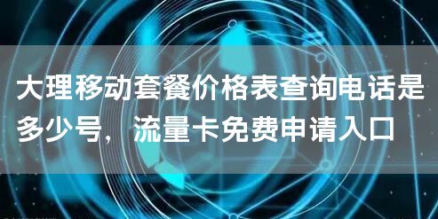 大理移动套餐价格表查询电话是多少号，流量卡免费申请入口