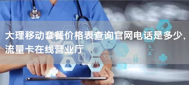 大理移动套餐价格表查询官网电话是多少，流量卡在线营业厅