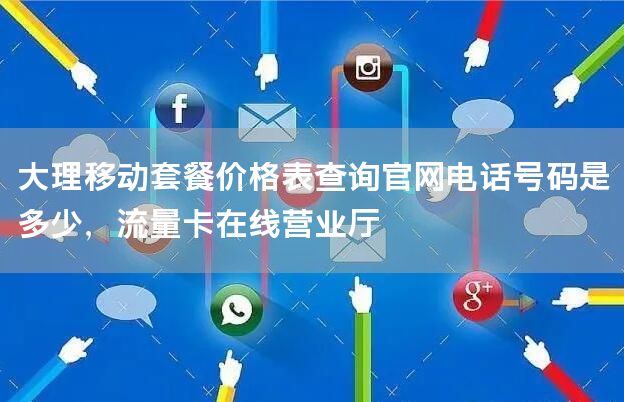 大理移动套餐价格表查询官网电话号码是多少，流量卡在线营业厅