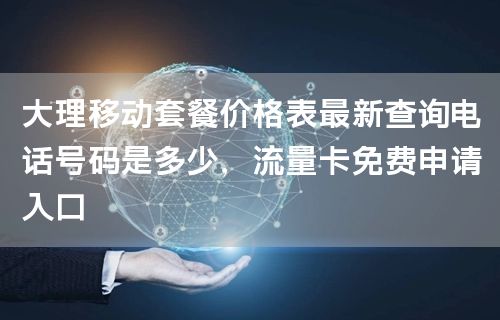 大理移动套餐价格表最新查询电话号码是多少，流量卡免费申请入口