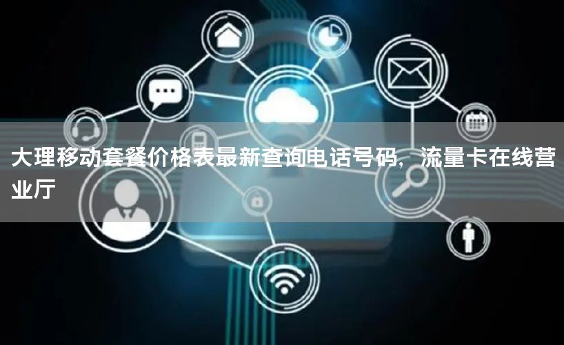 大理移动套餐价格表最新查询电话号码，流量卡在线营业厅