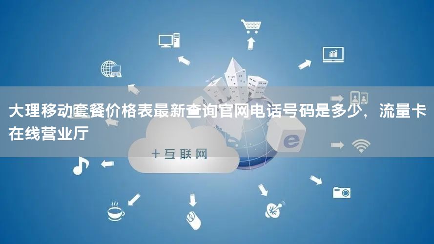 大理移动套餐价格表最新查询官网电话号码是多少，流量卡在线营业