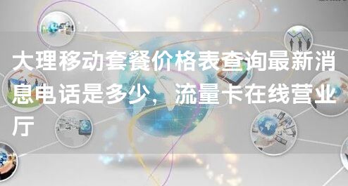 大理移动套餐价格表查询最新消息电话是多少，流量卡在线营业厅
