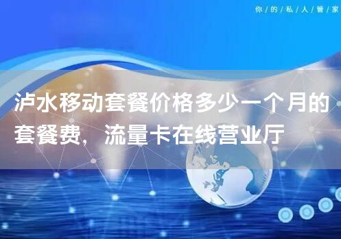 泸水移动套餐价格多少一个月的套餐费，流量卡在线营业厅