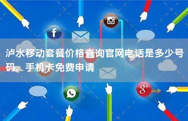 泸水移动套餐价格查询官网电话是多少号码，手机卡免费申请