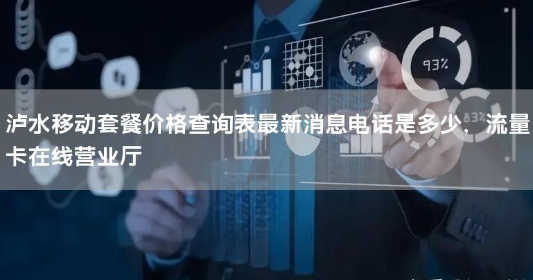 泸水移动套餐价格查询表最新消息电话是多少，流量卡在线营业厅