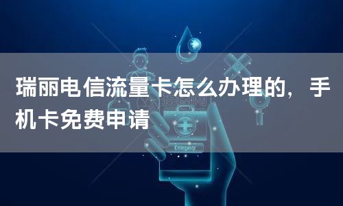 瑞丽电信流量卡怎么办理的，手机卡免费申请