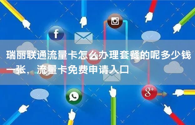 瑞丽联通流量卡怎么办理套餐的呢多少钱一张，流量卡免费申请入口