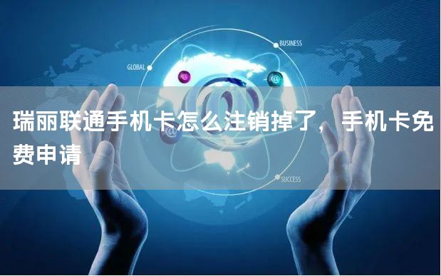 瑞丽联通手机卡怎么注销掉了，手机卡免费申请