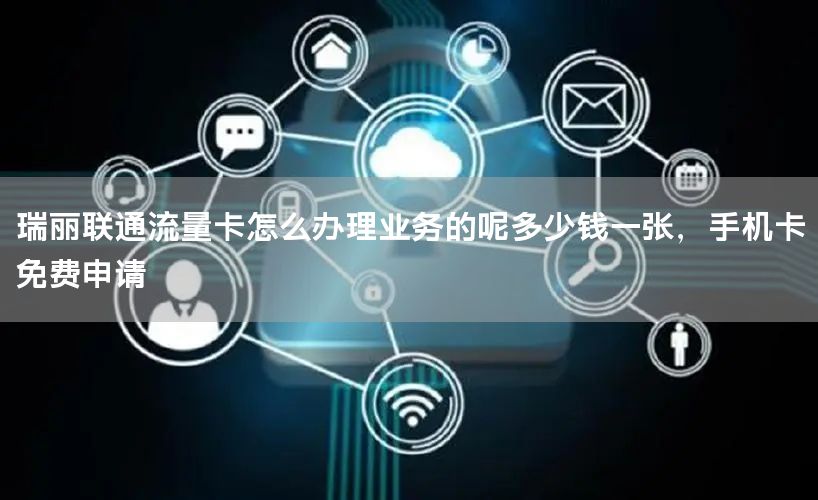 瑞丽联通流量卡怎么办理业务的呢多少钱一张，手机卡免费申请
