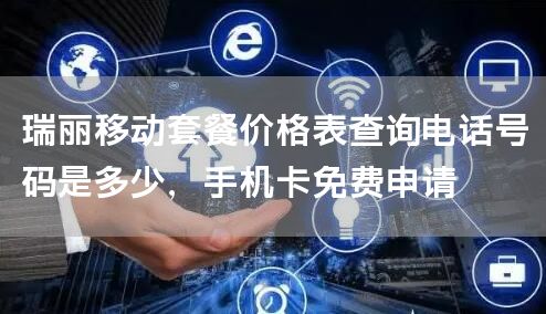 瑞丽移动套餐价格表查询电话号码是多少，手机卡免费申请